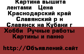 Картина вышита лентами › Цена ­ 8 000 - Краснодарский край, Славянский р-н, Славянск-на-Кубани г. Хобби. Ручные работы » Картины и панно   
